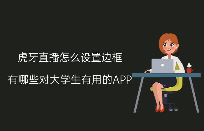 虎牙直播怎么设置边框 有哪些对大学生有用的APP？